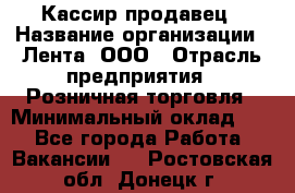 Кассир-продавец › Название организации ­ Лента, ООО › Отрасль предприятия ­ Розничная торговля › Минимальный оклад ­ 1 - Все города Работа » Вакансии   . Ростовская обл.,Донецк г.